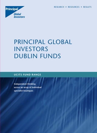 RESEARCH • RESOURCES • RESULTS 
PRINCIPAL GLOBAL 
INVESTORS 
DUBLIN FUNDS 
UCITS FUND RANGE 
Independent thinking 
across an array of individual 
specialist boutiques 
 