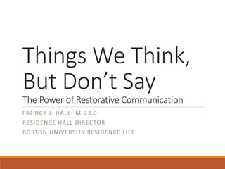 Things We Think,
But Don’t Say
The Power of Restorative Communication
PATRICK J. HALE, M.S.ED.
RESIDENCE HALL DIRECTOR
BOSTON UNIVERSITY RESIDENCE LIFE
 