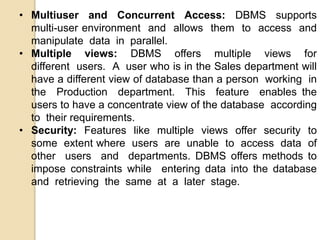 • Multiuser and Concurrent Access: DBMS supports
multi-user environment and allows them to access and
manipulate data in p...