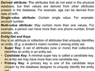 Derived attribute: The attributes that do not exist in the physical
database, but their values are derived from other attr...