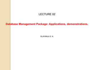 LECTURE 02
Database Management Package: Applications, demonstrations.
OLAYANJU S. A.
 