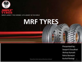MRF TYRES


                                         Presented by:
                                         Swapnil Chaudhari
                                         Akshay Kumath
                                         Rahul Banwani
 Muechen International Business School   Kushal Rastogi 1
 