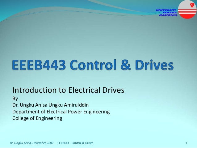 Introduction to Electrical Drives
By
Dr. Ungku Anisa Ungku Amirulddin
Department of Electrical Power Engineering
College of Engineering
Dr. Ungku Anisa, December 2009 1
EEEB443 - Control & Drives
 