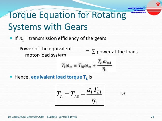 Torque Equation for Rotating
Systems with Gears
 If 1 = transmission efficiency of the gears:
 Hence, equivalent load torque TL is:
Dr. Ungku Anisa, December 2009 EEEB443 - Control & Drives 24
Power of the equivalent
motor-load system
=  power at the loads
1
1
1
0

L
L
L
T
a
T
T 
 (5)
 