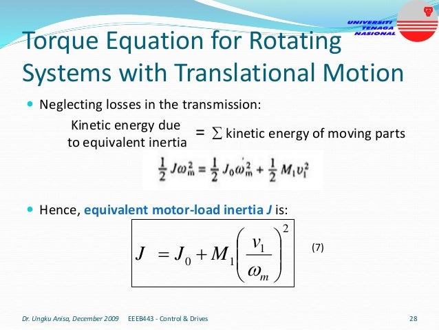Torque Equation for Rotating
Systems with Translational Motion
 Neglecting losses in the transmission:
 Hence, equivalent motor-load inertia J is:
Dr. Ungku Anisa, December 2009 EEEB443 - Control & Drives 28
Kinetic energy due
to equivalent inertia
=  kinetic energy of moving parts
2
1
1
0 









m
v
M
J
J

(7)
 