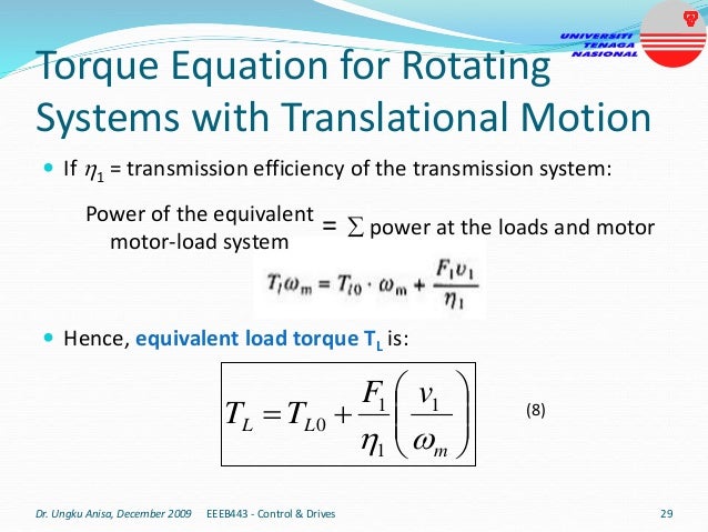  If 1 = transmission efficiency of the transmission system:
 Hence, equivalent load torque TL is:
Torque Equation for Rotating
Systems with Translational Motion
Dr. Ungku Anisa, December 2009 EEEB443 - Control & Drives 29
Power of the equivalent
motor-load system
=  power at the loads and motor










m
L
L
v
F
T
T


1
1
1
0
(8)
 
