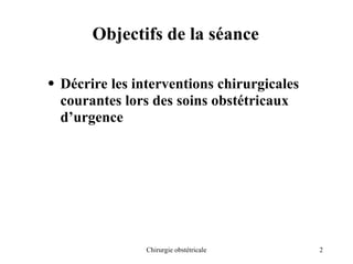 2
Chirurgie obstétricale
Objectifs de la séance
• Décrire les interventions chirurgicales
courantes lors des soins obstétricaux
d’urgence
 