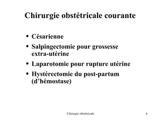 4
Chirurgie obstétricale
Chirurgie obstétricale courante
• Césarienne
• Salpingectomie pour grossesse
extra-utérine
• Laparotomie pour rupture utérine
• Hystérectomie du post-partum
(d’hémostase)
 