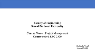 Faculty of Engineering
Somali National University
Course Name : Project Management
Course code : EPC 2309
Abdikadir Yusuf
March 05,2021
 