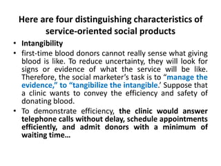 Here are four distinguishing characteristics of
service-oriented social products
• Intangibility
• first-time blood donors...