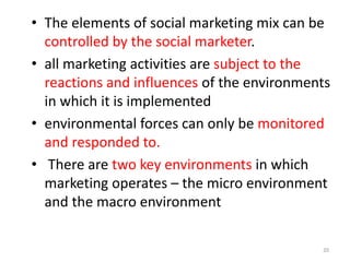 • The elements of social marketing mix can be
controlled by the social marketer.
• all marketing activities are subject to...