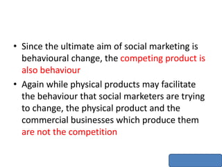 • Since the ultimate aim of social marketing is
behavioural change, the competing product is
also behaviour
• Again while ...