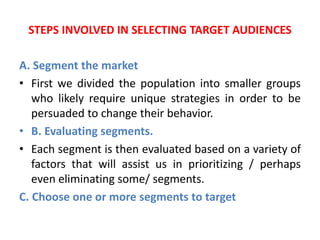 STEPS INVOLVED IN SELECTING TARGET AUDIENCES
A. Segment the market
• First we divided the population into smaller groups
w...
