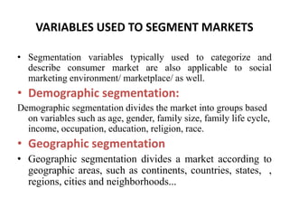 VARIABLES USED TO SEGMENT MARKETS
• Segmentation variables typically used to categorize and
describe consumer market are a...