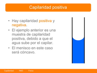 Capilaridad positiva


    • Hay capilaridad positiva y
      negativa.
    • El ejemplo anterior es una
      muestra de capilaridad
      positiva, debido a que el
      agua sube por el capilar.
    • El menisco en este caso
      será cóncavo.



Capilaridad   NM3   Física
 