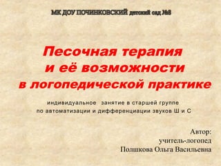 Песочная терапия
и её возможности
в логопедической практике
индивидуальное занятие в старшей группе
по автоматизации и дифференциации звуков Ш и С
Автор:
учитель-логопед
Полшкова Ольга Васильевна
 