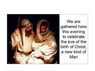 We are
gathered here
this evening
to celebrate
the eve of the
birth of Christ,
a new kind of
Man
 