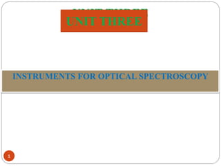 UNIT THREE
Instruments For Optical Spectroscopy
1
INSTRUMENTS FOR OPTICAL SPECTROSCOPY
UNIT THREE
 