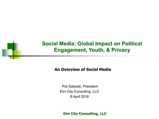 Elm City Consulting, LLC
Social Media: Global Impact on Political
Engagement, Youth, & Privacy
Pat Sabosik, President
Elm City Consulting, LLC
8 April 2016
An Overview of Social Media
 