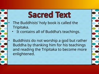 • The Buddhists’ holy book is called the
Tripitaka.
• It contains all of Buddha’s teachings.
• Buddhists do not worship a god but rather
Buddha by thanking him for his teachings
and reading the Tripitaka to become more
enlightened.
 
