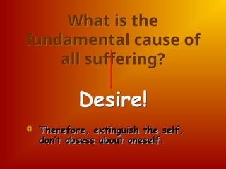 What is the
fundamental cause of
all suffering?
Desire!
 Therefore, extinguish the self,
Therefore, extinguish the self,
don’t obsess about oneself.
don’t obsess about oneself.
 