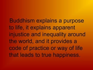 Buddhism explains a purpose
to life, it explains apparent
injustice and inequality around
the world, and it provides a
code of practice or way of life
that leads to true happiness.
 
