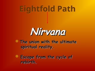 Eightfold Path
Nirvana
Nirvana
 The union with the ultimate
The union with the ultimate
spiritual reality.
spiritual reality.
 Escape from the cycle of
Escape from the cycle of
rebirth.
rebirth.
 