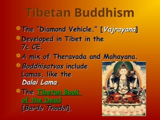Tibetan Buddhism
 The “Diamond Vehicle.” [
The “Diamond Vehicle.” [Vajrayana
Vajrayana]
]
 Developed in Tibet in the
Developed in Tibet in the
7c CE.
7c CE.
 A mix of Theravada and Mahayana.
A mix of Theravada and Mahayana.
 Boddhisatvas
Boddhisatvas include
include
Lamas, like the
Lamas, like the
Dalai Lama
Dalai Lama.
.
 The
The Tibetan Book
Tibetan Book
of the Dead
of the Dead
[
[Bardo Thodol
Bardo Thodol].
].
 