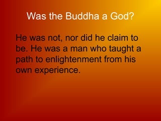 Was the Buddha a God?
He was not, nor did he claim to
be. He was a man who taught a
path to enlightenment from his
own experience.
 