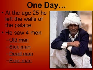 One Day…
• At the age 25 he
left the walls of
the palace
• He saw 4 men
–Old man
–Sick man
–Dead man
–Poor man
 