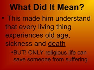 What Did It Mean?
• This made him understand
that every living thing
experiences old age,
sickness and death
•BUT! ONLY religious life can
save someone from suffering
 
