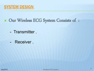 SYSTEM DESIGN
 Our Wireless ECG System Consists of :
- Transmitter .
- Receiver .
July,2015
3
Wireless ECG System
 
