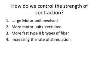 How do we control the strength of
contraction?
1. Large Motor unit involved
2. More motor units recruited
3. More fast type II b types of fiber
4. Increasing the rate of stimulation
 