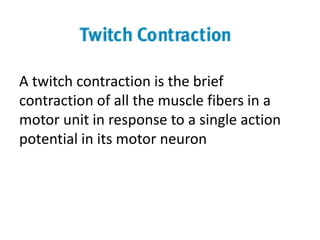 Motor Unit
A twitch contraction is the brief
contraction of all the muscle fibers in a
motor unit in response to a single action
potential in its motor neuron
 