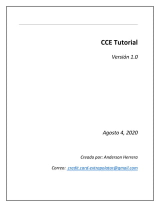 CCE Tutorial
Versión 1.0
Agosto 4, 2020
Creado por: Anderson Herrera
Correo: credit.card-extrapolator@gmail.com
 