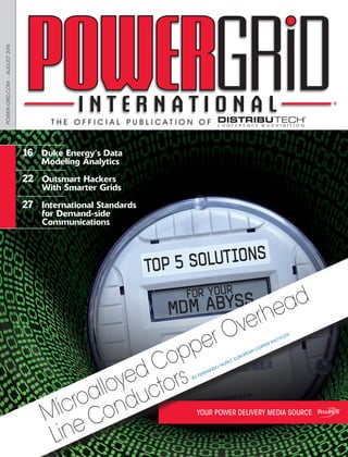 YOUR POWER DELIVERY MEDIA SOURCE
16 Duke Energy’s Data
Modeling Analytics
22 Outsmart Hackers
With Smarter Grids
27 International Standards
for Demand-side
Communications
T H E O F F I C I A L P U B L I C A T I O N O F
TOP 5 SOLUTIONS
FOR YOUR
MDM ABYSS
POWER-GRID.COM:AUGUST2014
Microalloyed Copper Overhead
Line ConductorsBY FERNANDO NUÑO, EUROPEAN COPPER INSTITUTE
 