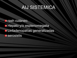 AIJ SISTEMICA
rash cutáneo.
Hepato y/o esplenomegalia
Linfadenopatías generalizadas
serosistis
 