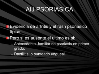 AIJ PSORIASICA
Evidencia de artritis y el rash psoriásico
típico
Pero si es ausente el ultimo es si:
– Antecedente familiar de psoriasis en primer
grado.
– Dactilitis o punteado ungueal
 