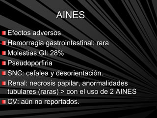 AINES
Efectos adversos
Hemorragia gastrointestinal: rara
Molestias GI: 28%
Pseudoporfiria
SNC: cefalea y desorientación.
Renal: necrosis papilar, anormalidades
tubulares (raras) > con el uso de 2 AINES
CV: aún no reportados.
 