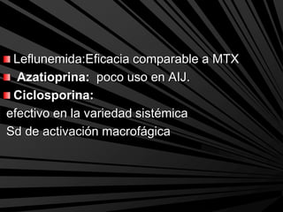 Leflunemida:Eficacia comparable a MTX
Azatioprina: poco uso en AIJ.
Ciclosporina:
efectivo en la variedad sistémica
Sd de activación macrofágica
 