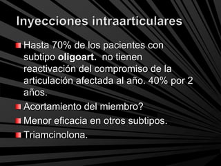 Hasta 70% de los pacientes con
subtipo oligoart. no tienen
reactivación del compromiso de la
articulación afectada al año. 40% por 2
años.
Acortamiento del miembro?
Menor eficacia en otros subtipos.
Triamcinolona.
 