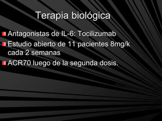 Terapia biológica
Antagonistas de IL-6: Tocilizumab
Estudio abierto de 11 pacientes 8mg/k
cada 2 semanas
ACR70 luego de la segunda dosis.
 