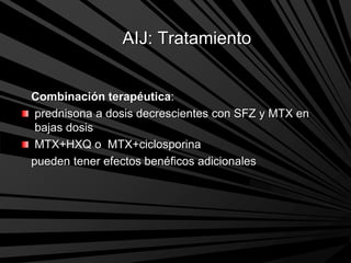 AIJ: Tratamiento
Combinación terapéutica:
prednisona a dosis decrescientes con SFZ y MTX en
bajas dosis
MTX+HXQ o MTX+ciclosporina
pueden tener efectos benéficos adicionales
 