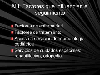 AIJ: Factores que influencian el
seguimiento
Factores de enfermedad
Factores de tratamiento
Acceso a servicios de reumatología
pediátrica
Servicios de cuidados especiales:
rehabilitación, ortopedia.
 