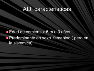 AIJ: caracteristicas
Edad de comienzo: 6 m a 3 años
Predominante en sexo femenino ( pero en
la sistemica)
 