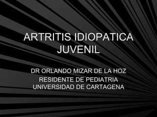 ARTRITIS IDIOPATICA
JUVENIL
DR ORLANDO MIZAR DE LA HOZ
RESIDENTE DE PEDIATRIA
UNIVERSIDAD DE CARTAGENA
 