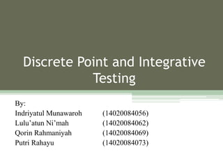 Discrete Point and Integrative
Testing
By:
Indriyatul Munawaroh (14020084056)
Lulu’atun Ni’mah (14020084062)
Qorin Rahmaniyah (14020084069)
Putri Rahayu (14020084073)
 
