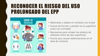 RECONOCER EL RIESGO DEL USO
PROLONGADO DEL EPP
• Materiales y tejidos en contacto con la piel
• Fuerza de fricción y presión en la superficie
junto con humedad
• Necesarias para romper los enlaces de
adhesión entre las dos superficies
• Fuerza que causan deformaciones en el
área de contacto
 