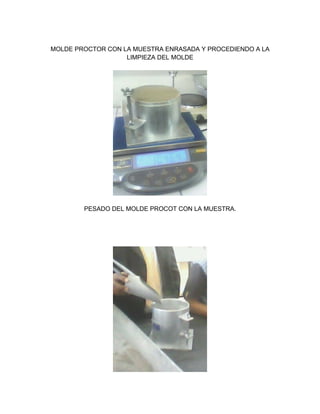 MOLDE PROCTOR CON LA MUESTRA ENRASADA Y PROCEDIENDO A LA
LIMPIEZA DEL MOLDE
PESADO DEL MOLDE PROCOT CON LA MUESTRA.
 