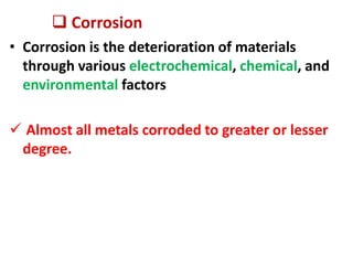  Corrosion
• Corrosion is the deterioration of materials
through various electrochemical, chemical, and
environmental factors
 Almost all metals corroded to greater or lesser
degree.
 